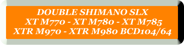 DOUBLE SHIMANO SLX   XT M770 - XT M780 - XT M785  XTR M970 - XTR M980 BCD104/64