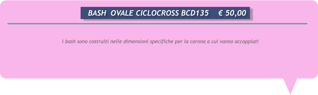 i bash sono costruiti nelle dimensioni specifiche per la corona a cui vanno accoppiati      BASH  OVALE CICLOCROSS BCD135	 50,00