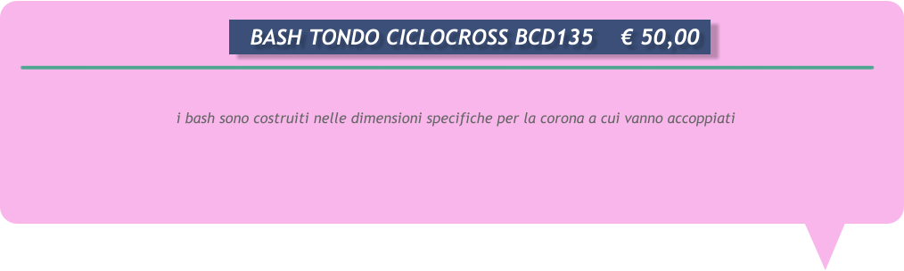 i bash sono costruiti nelle dimensioni specifiche per la corona a cui vanno accoppiati      BASH TONDO CICLOCROSS BCD135	 50,00