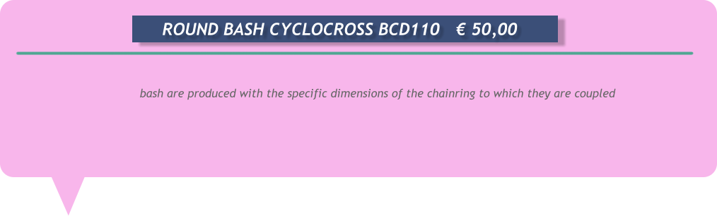 bash are produced with the specific dimensions of the chainring to which they are coupled        ROUND BASH CYCLOCROSS BCD110	€ 50,00