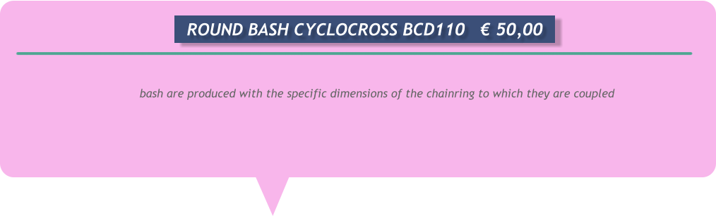 bash are produced with the specific dimensions of the chainring to which they are coupled       ROUND BASH CYCLOCROSS BCD110	€ 50,00