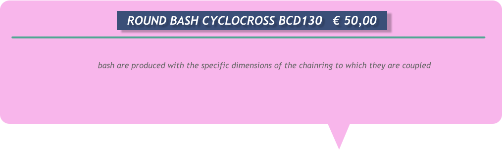 bash are produced with the specific dimensions of the chainring to which they are coupled       ROUND BASH CYCLOCROSS BCD130	€ 50,00