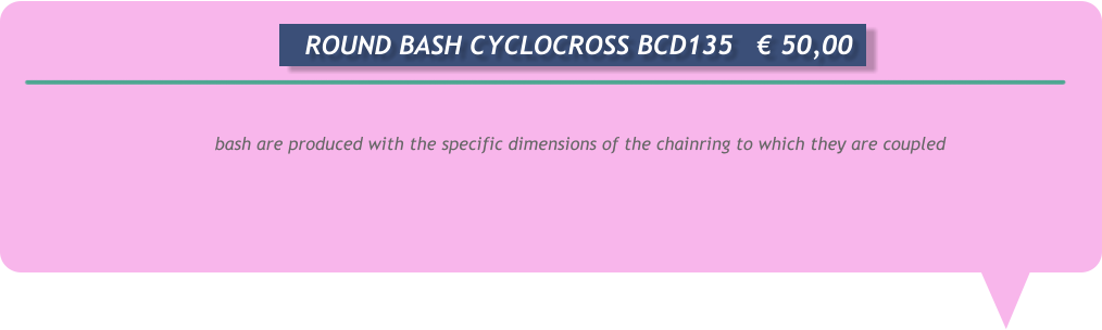 bash are produced with the specific dimensions of the chainring to which they are coupled        ROUND BASH CYCLOCROSS BCD135	€ 50,00