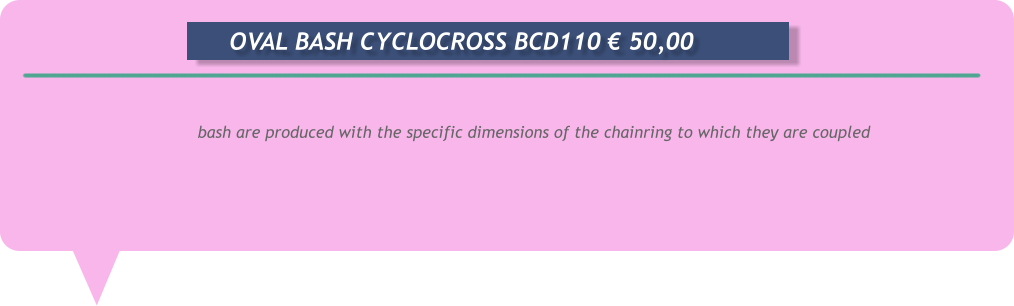 bash are produced with the specific dimensions of the chainring to which they are coupled        OVAL BASH CYCLOCROSS BCD110	€ 50,00