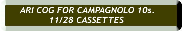 ARI COG FOR CAMPAGNOLO 10s.  11/28 CASSETTES