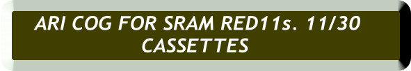 ARI COG FOR SRAM RED11s. 11/30  CASSETTES