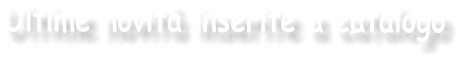 Ultime novità inserite a catalogo