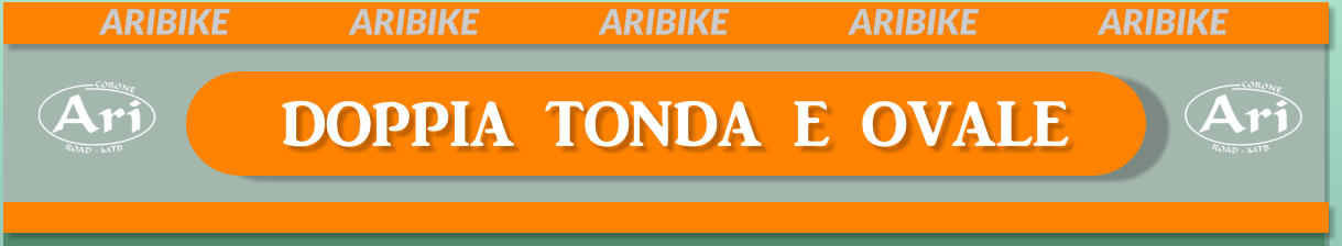 DOPPIA TONDA E OVALE ARIBIKE			ARIBIKE			ARIBIKE			ARIBIKE			ARIBIKE