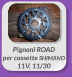 Pignoni ROAD  per cassette SHIMANO  11V. 11/30