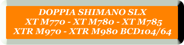 DOPPIA SHIMANO SLX   XT M770 - XT M780 - XT M785  XTR M970 - XTR M980 BCD104/64